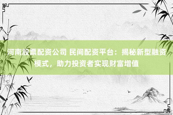 河南股票配资公司 民间配资平台：揭秘新型融资模式，助力投资者实现财富增值