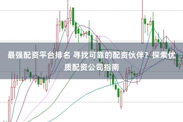 最强配资平台排名 寻找可靠的配资伙伴？探索优质配资公司指南