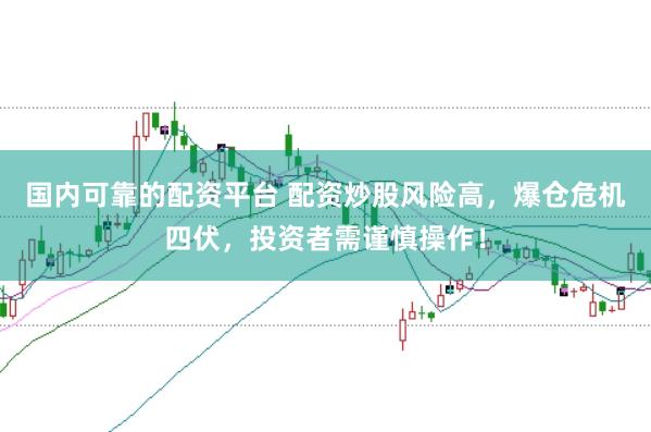 国内可靠的配资平台 配资炒股风险高，爆仓危机四伏，投资者需谨慎操作！