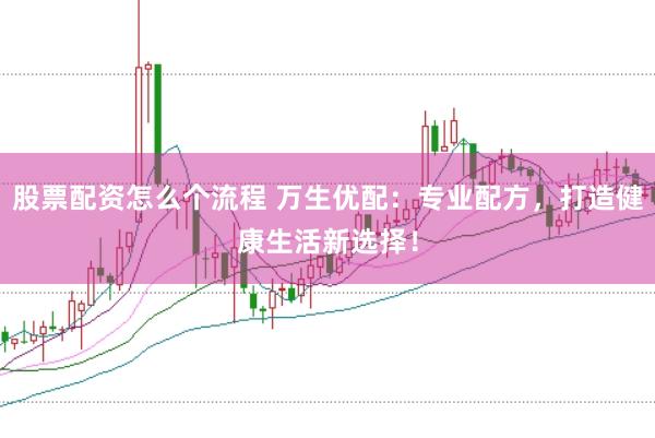 股票配资怎么个流程 万生优配：专业配方，打造健康生活新选择！