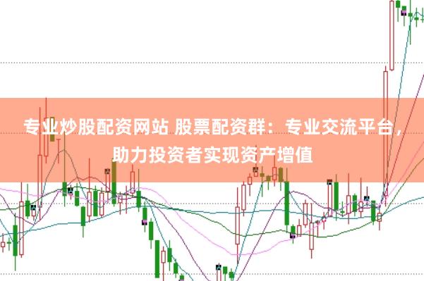 专业炒股配资网站 股票配资群：专业交流平台，助力投资者实现资产增值