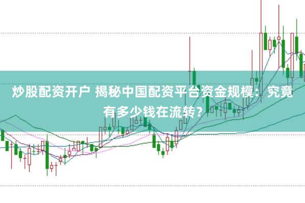 炒股配资开户 揭秘中国配资平台资金规模：究竟有多少钱在流转？