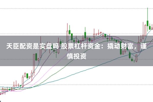 天臣配资是实盘吗 股票杠杆资金：撬动财富，谨慎投资