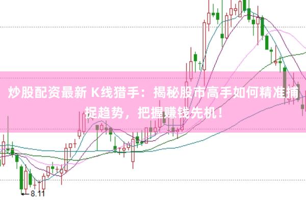 炒股配资最新 K线猎手：揭秘股市高手如何精准捕捉趋势，把握赚钱先机！