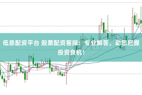 低息配资平台 股票配资客服：专业解答，助您把握投资良机！