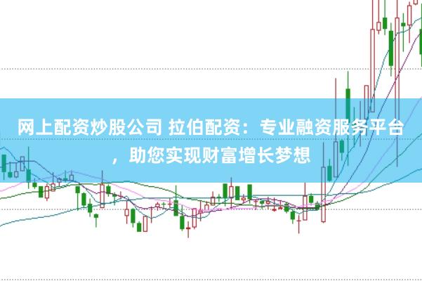 网上配资炒股公司 拉伯配资：专业融资服务平台，助您实现财富增长梦想