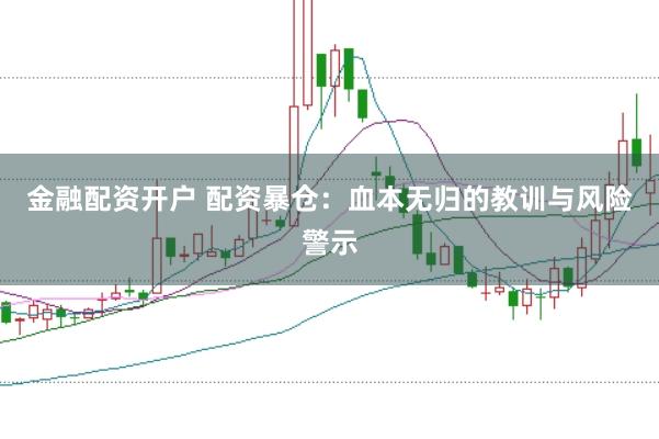 金融配资开户 配资暴仓：血本无归的教训与风险警示