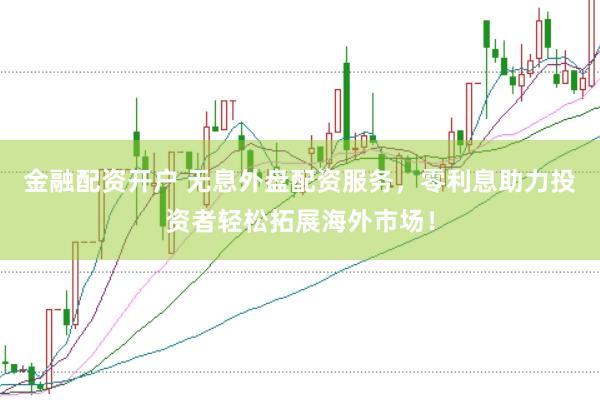 金融配资开户 无息外盘配资服务，零利息助力投资者轻松拓展海外市场！
