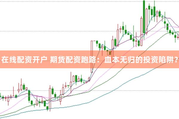 在线配资开户 期货配资跑路：血本无归的投资陷阱？