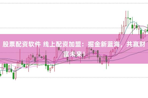 股票配资软件 线上配资加盟：掘金新蓝海，共赢财富未来！
