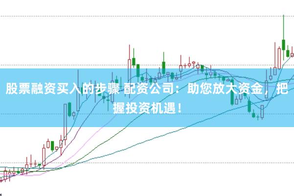 股票融资买入的步骤 配资公司：助您放大资金，把握投资机遇！