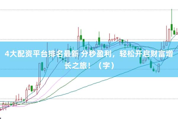4大配资平台排名最新 分秒盈利，轻松开启财富增长之旅！（字）