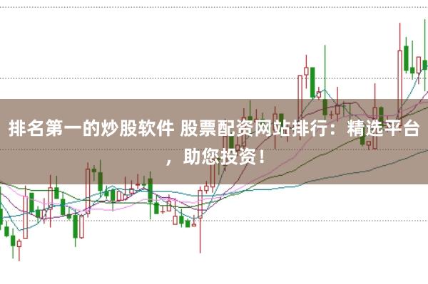 排名第一的炒股软件 股票配资网站排行：精选平台，助您投资！