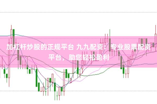 加杠杆炒股的正规平台 九九配资：专业股票配资平台，助您轻松盈利