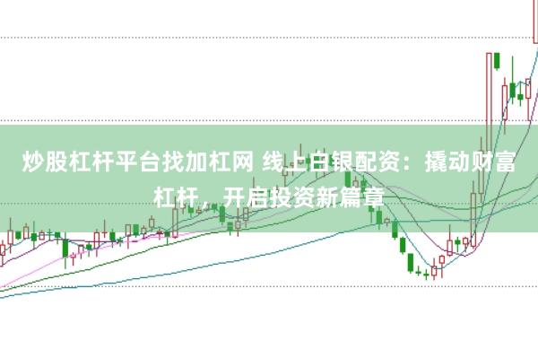 炒股杠杆平台找加杠网 线上白银配资：撬动财富杠杆，开启投资新篇章