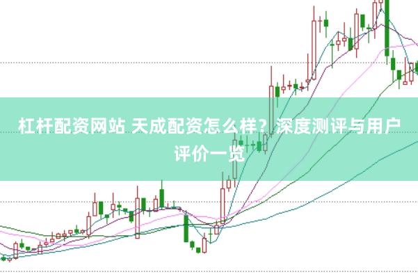 杠杆配资网站 天成配资怎么样？深度测评与用户评价一览