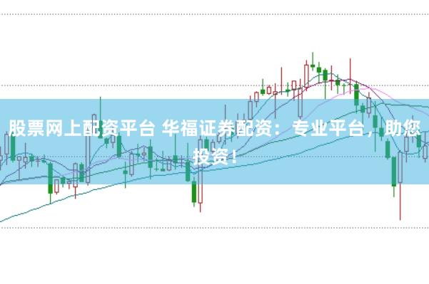 股票网上配资平台 华福证券配资：专业平台，助您投资！