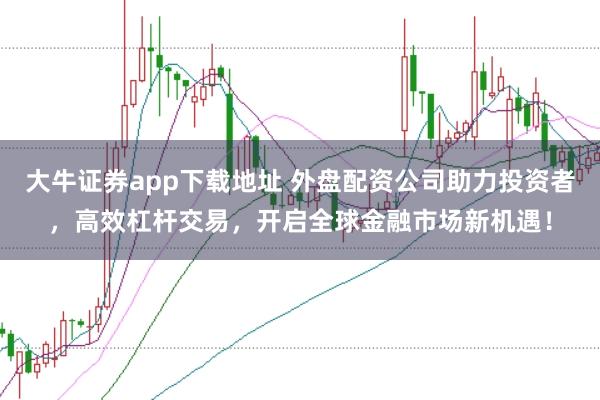 大牛证券app下载地址 外盘配资公司助力投资者，高效杠杆交易，开启全球金融市场新机遇！