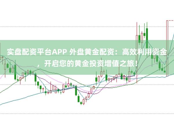 实盘配资平台APP 外盘黄金配资：高效利用资金，开启您的黄金投资增值之旅！