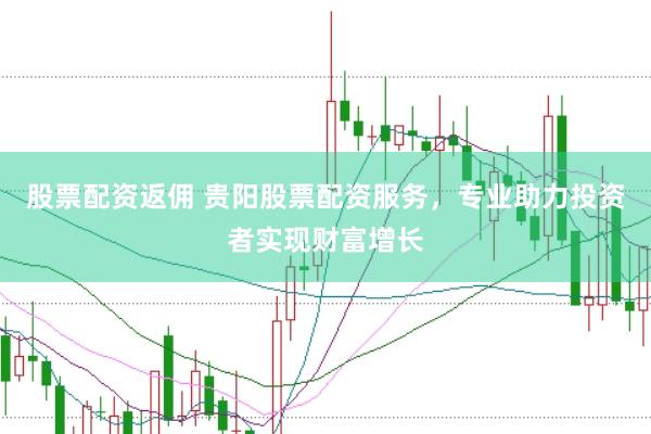 股票配资返佣 贵阳股票配资服务，专业助力投资者实现财富增长