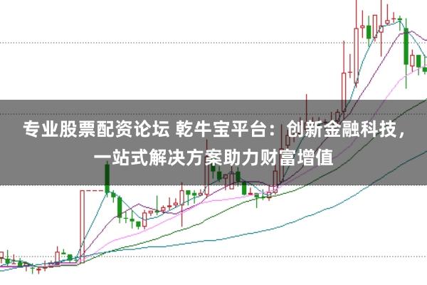 专业股票配资论坛 乾牛宝平台：创新金融科技，一站式解决方案助力财富增值