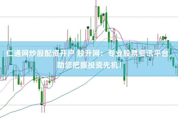 仁通网炒股配资开户 股升网：专业股票资讯平台，助您把握投资先机！