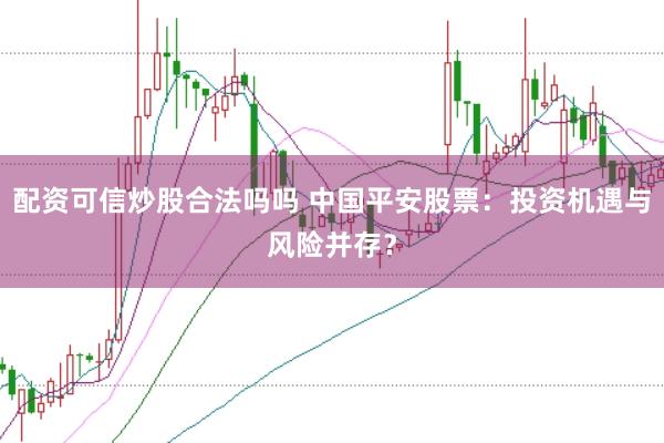 配资可信炒股合法吗吗 中国平安股票：投资机遇与风险并存？