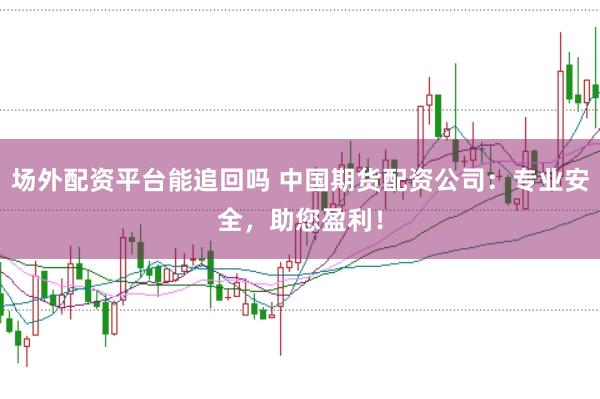 场外配资平台能追回吗 中国期货配资公司：专业安全，助您盈利！