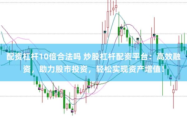 配资杠杆10倍合法吗 炒股杠杆配资平台：高效融资，助力股市投资，轻松实现资产增值！