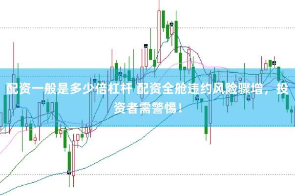 配资一般是多少倍杠杆 配资全舱违约风险骤增，投资者需警惕！