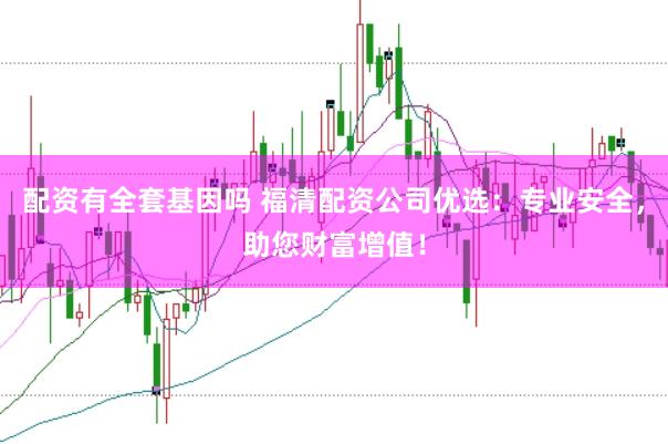 配资有全套基因吗 福清配资公司优选：专业安全，助您财富增值！