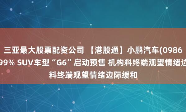 三亚最大股票配资公司 【港股通】小鹏汽车(09868)涨9.99% SUV车型“G6”启动预售 机构料终端观望情绪边际缓和
