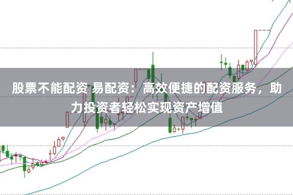 股票不能配资 易配资：高效便捷的配资服务，助力投资者轻松实现资产增值