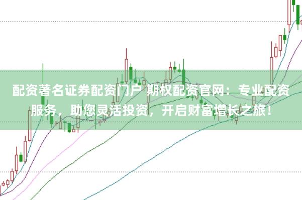 配资著名证券配资门户 期权配资官网：专业配资服务，助您灵活投资，开启财富增长之旅！