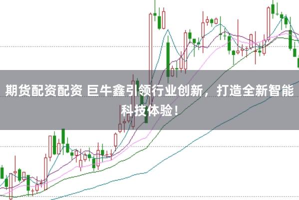 期货配资配资 巨牛鑫引领行业创新，打造全新智能科技体验！