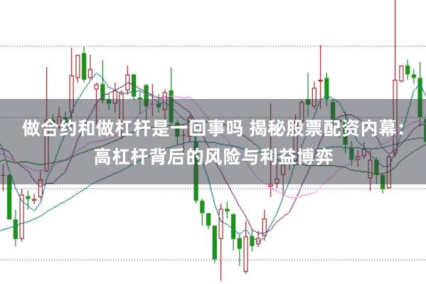 做合约和做杠杆是一回事吗 揭秘股票配资内幕：高杠杆背后的风险与利益博弈