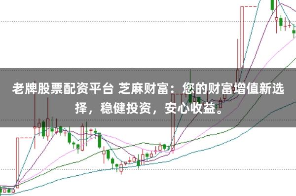 老牌股票配资平台 芝麻财富：您的财富增值新选择，稳健投资，安心收益。