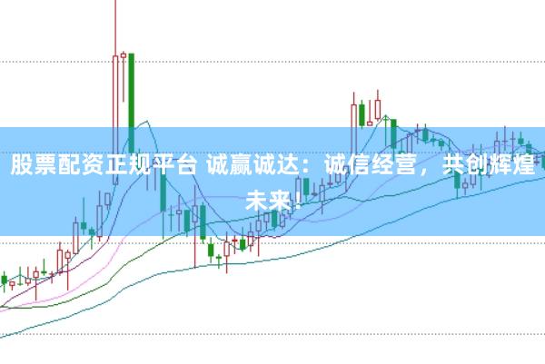 股票配资正规平台 诚赢诚达：诚信经营，共创辉煌未来！