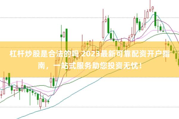 杠杆炒股是合法的吗 2023最新可靠配资开户指南，一站式服务助您投资无忧！