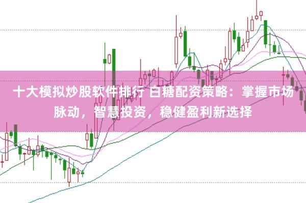十大模拟炒股软件排行 白糖配资策略：掌握市场脉动，智慧投资，稳健盈利新选择