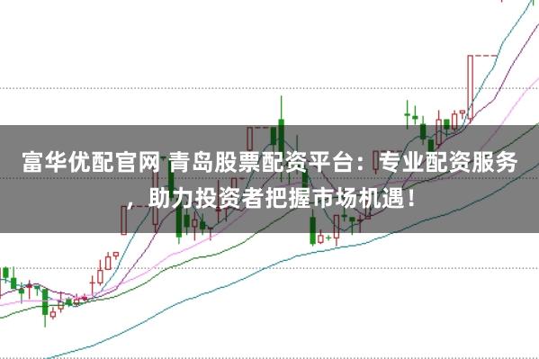 富华优配官网 青岛股票配资平台：专业配资服务，助力投资者把握市场机遇！
