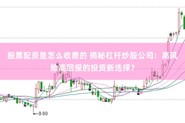 股票配资是怎么收费的 揭秘杠杆炒股公司：高风险高回报的投资新选择？