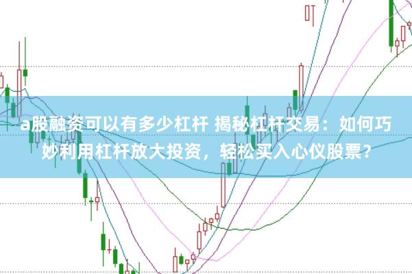 a股融资可以有多少杠杆 揭秘杠杆交易：如何巧妙利用杠杆放大投资，轻松买入心仪股票？