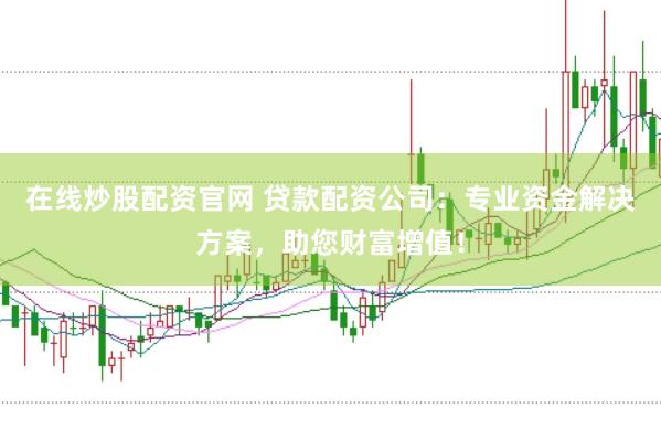 在线炒股配资官网 贷款配资公司：专业资金解决方案，助您财富增值！