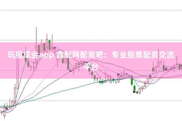 玩股成金app 鑫配网配资吧：专业股票配资交流平台