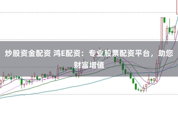 炒股资金配资 鸿E配资：专业股票配资平台，助您财富增值