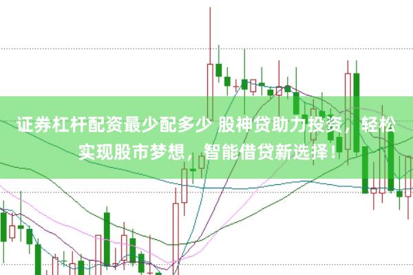 证券杠杆配资最少配多少 股神贷助力投资，轻松实现股市梦想，智能借贷新选择！