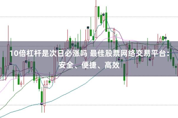 10倍杠杆是次日必涨吗 最佳股票网络交易平台：安全、便捷、高效