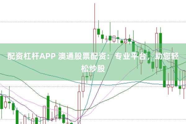 配资杠杆APP 澳通股票配资：专业平台，助您轻松炒股