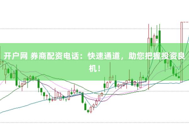 开户网 券商配资电话：快速通道，助您把握投资良机！